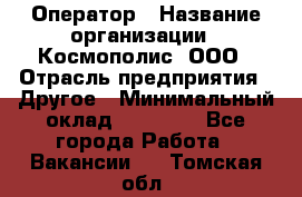 Оператор › Название организации ­ Космополис, ООО › Отрасль предприятия ­ Другое › Минимальный оклад ­ 25 000 - Все города Работа » Вакансии   . Томская обл.